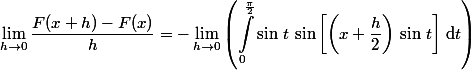 \begin{aligned}\lim\limits_{h\to 0}\dfrac{F(x+h)-F(x)}{h}=-\lim\limits_{h\to 0}\left(\int_0^{\frac{\pi}{2}}\sin\,t\,\sin\left[\left(x+\dfrac{h}{2}\right)\,\sin\,t\right]\,\text{d}t\right)\end{aligned}